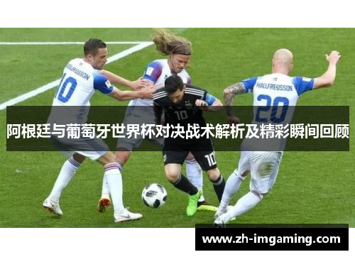 阿根廷与葡萄牙世界杯对决战术解析及精彩瞬间回顾