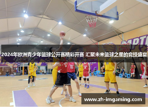 2024年欧洲青少年篮球公开赛精彩开赛 汇聚未来篮球之星的竞技盛宴