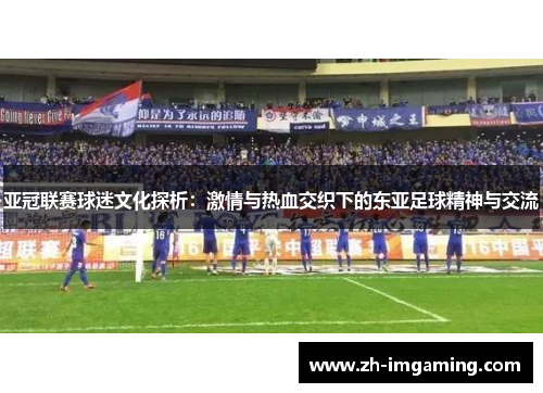 亚冠联赛球迷文化探析：激情与热血交织下的东亚足球精神与交流