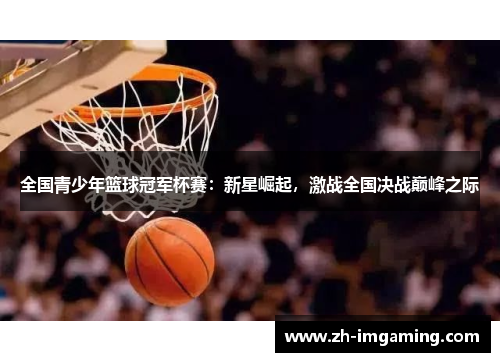 全国青少年篮球冠军杯赛：新星崛起，激战全国决战巅峰之际