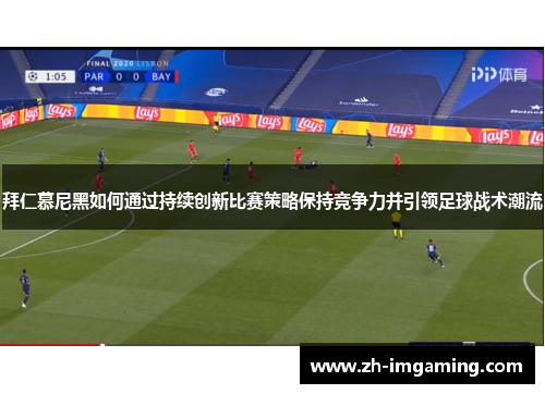 拜仁慕尼黑如何通过持续创新比赛策略保持竞争力并引领足球战术潮流