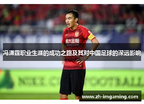 冯潇霆职业生涯的成功之路及其对中国足球的深远影响
