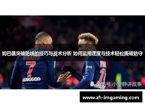 姆巴佩突破防线的技巧与战术分析 如何运用速度与技术轻松撕破防守