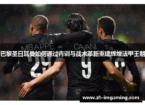 巴黎圣日耳曼如何通过青训与战术革新重建辉煌法甲王朝