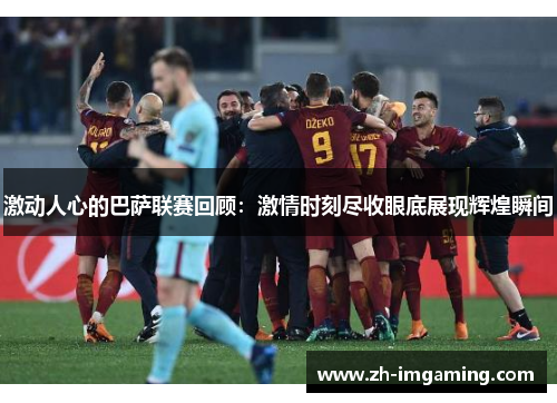 激动人心的巴萨联赛回顾：激情时刻尽收眼底展现辉煌瞬间