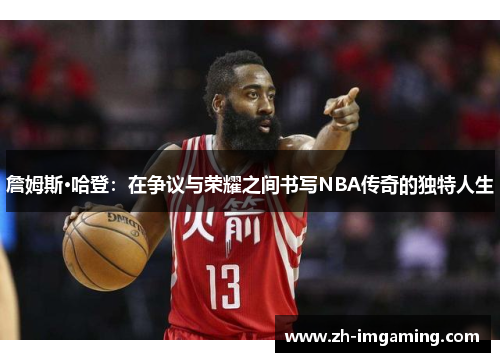 詹姆斯·哈登：在争议与荣耀之间书写NBA传奇的独特人生