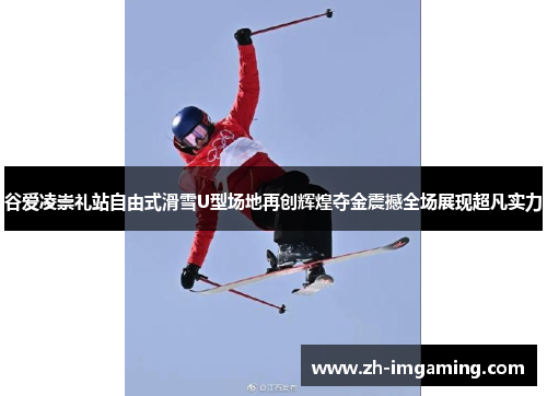 谷爱凌崇礼站自由式滑雪U型场地再创辉煌夺金震撼全场展现超凡实力