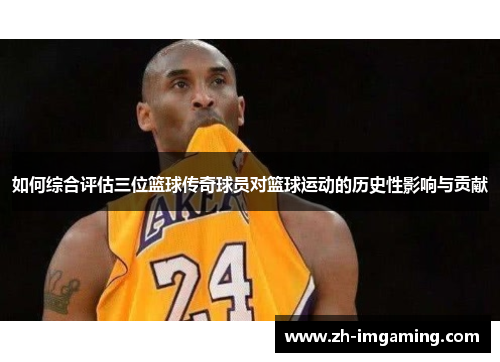 如何综合评估三位篮球传奇球员对篮球运动的历史性影响与贡献