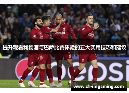 提升观看利物浦与巴萨比赛体验的五大实用技巧和建议