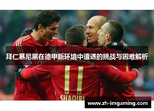 拜仁慕尼黑在德甲新环境中遭遇的挑战与困难解析