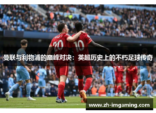 曼联与利物浦的巅峰对决：英超历史上的不朽足球传奇