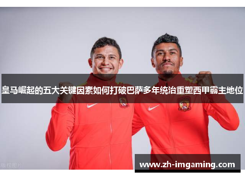 皇马崛起的五大关键因素如何打破巴萨多年统治重塑西甲霸主地位