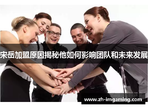 宋岳加盟原因揭秘他如何影响团队和未来发展