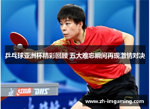 乒乓球亚洲杯精彩回顾 五大难忘瞬间再现激情对决