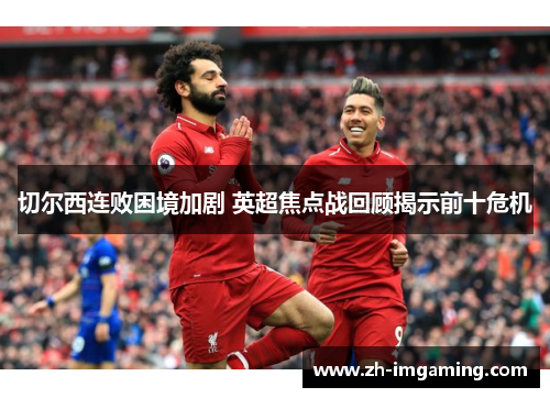 切尔西连败困境加剧 英超焦点战回顾揭示前十危机