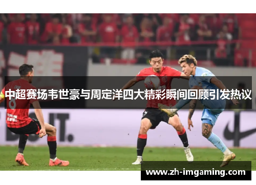 中超赛场韦世豪与周定洋四大精彩瞬间回顾引发热议