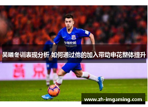 吴曦冬训表现分析 如何通过他的加入带动申花整体提升