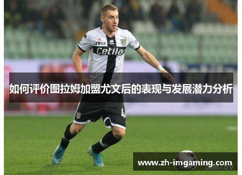 如何评价图拉姆加盟尤文后的表现与发展潜力分析