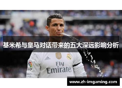 基米希与皇马对话带来的五大深远影响分析