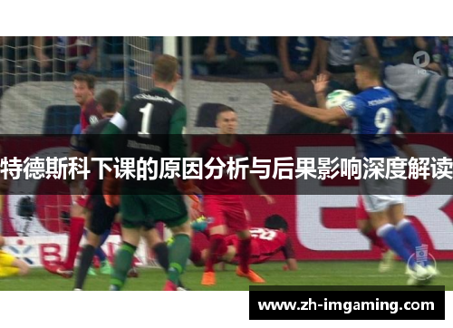 特德斯科下课的原因分析与后果影响深度解读