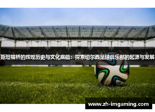 斯坦福桥的辉煌历史与文化底蕴：探索切尔西足球俱乐部的起源与发展