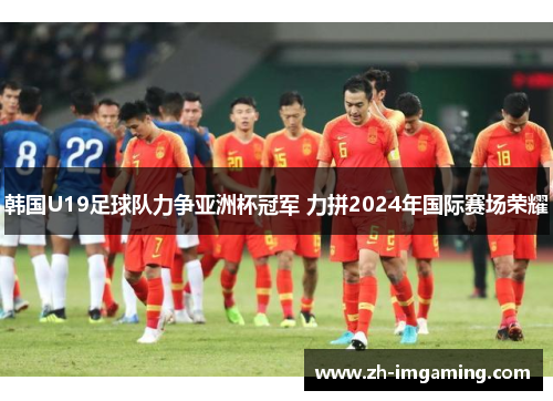 韩国U19足球队力争亚洲杯冠军 力拼2024年国际赛场荣耀